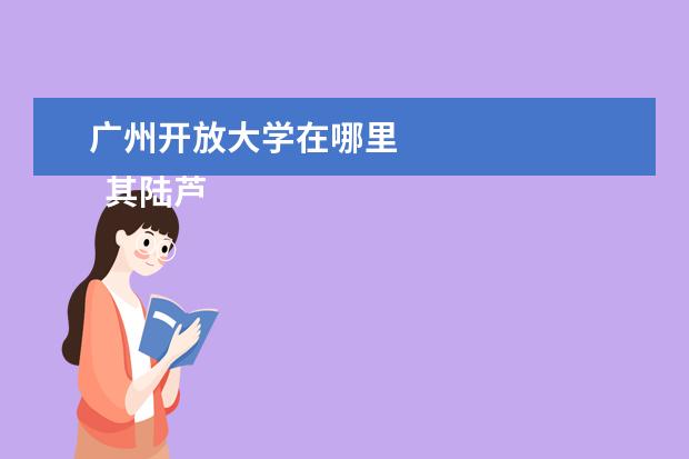 广州开放大学在哪里    其陆芦他信息：   <br/>