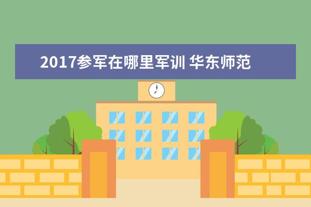 2017参军在哪里军训 华东师范大学2017年学生军训时间安排