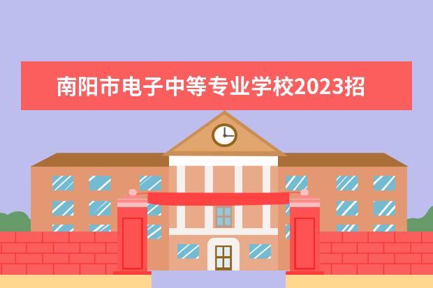 南陽市電子中等專業(yè)學(xué)校2023招生簡章 南陽市電子中等專業(yè)學(xué)校簡介