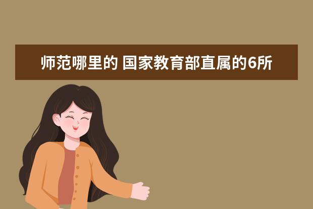 師范哪里的 國家教育部直屬的6所師范大學(xué)有哪些