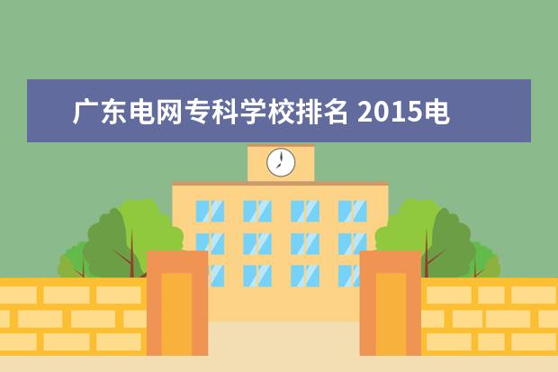 广东电网专科学校排名 2015电气自动化专业大学排名有哪些