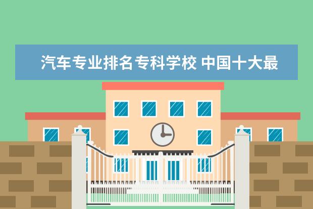 汽车专业排名专科学校 中国十大最好的专科大学排名