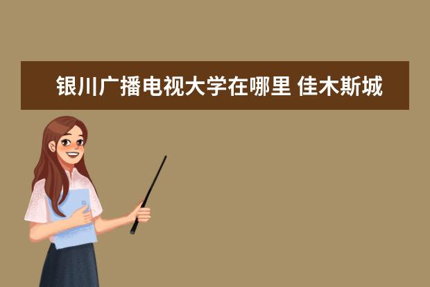 银川广播电视大学在哪里 佳木斯城市怎么样?