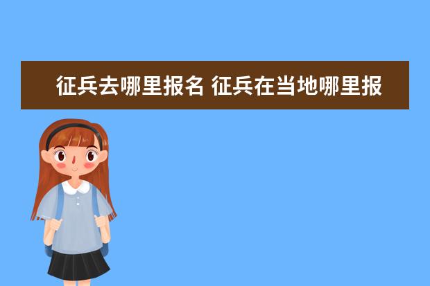 征兵去哪里報(bào)名 征兵在當(dāng)?shù)啬睦飯?bào)名