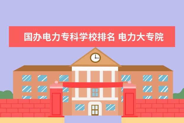 国办电力专科学校排名 电力大专院校排名