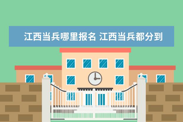 江西當兵哪里報名 江西當兵都分到哪里