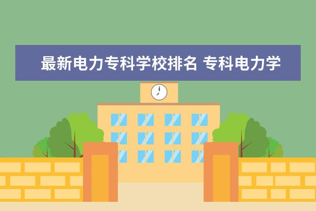 最新电力专科学校排名 专科电力学校排名