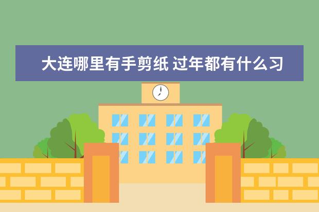 大連哪里有手剪紙 過年都有什么習(xí)俗呢