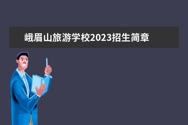 峨眉山旅游学校2023招生简章 峨眉山旅游学校简介