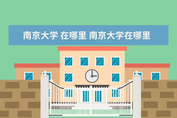 南京大学 在哪里 南京大学在哪里及详细地址