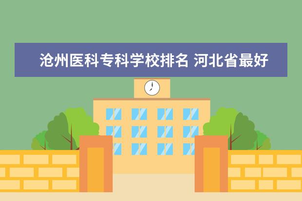 沧州医科专科学校排名 河北省最好的医专学校排名