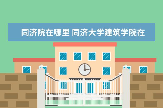 同济院在哪里 同济大学建筑学院在那个区,具体地址在哪里