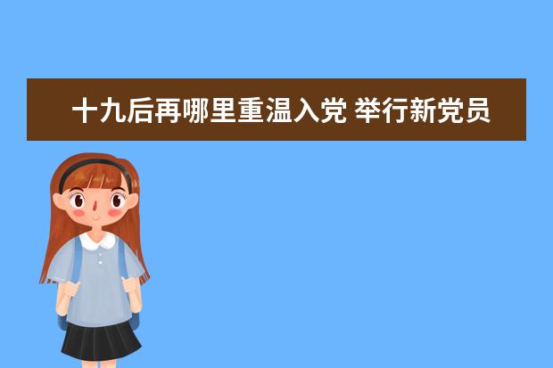 十九后再哪里重溫入黨 舉行新黨員入黨宣誓儀式組織黨員重溫入黨誓詞什么檔...