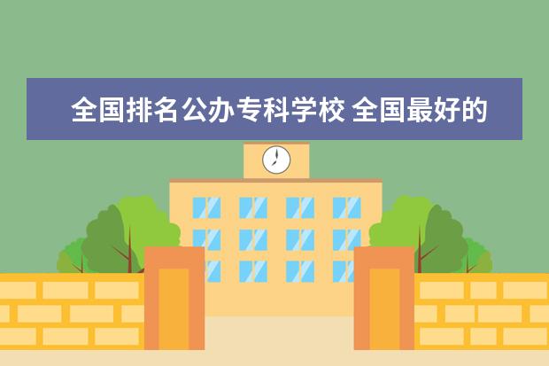 全国排名公办专科学校 全国最好的专科学校公办排名