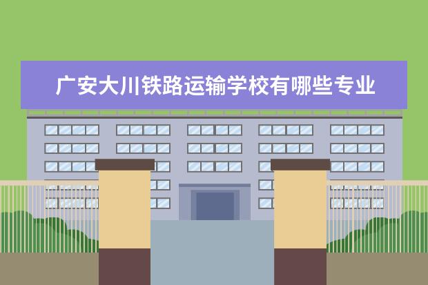 广安大川铁路运输学校有哪些专业 就业前景怎么样