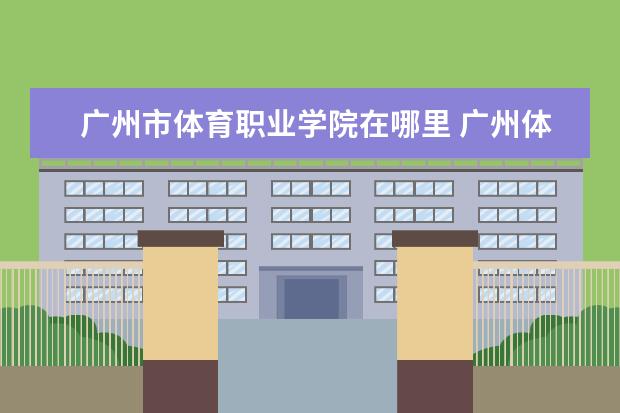 廣州市體育職業(yè)學院在哪里 廣州體育職業(yè)技術(shù)學院在哪里