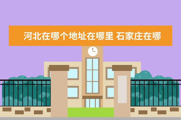 河北在哪個地址在哪里 石家莊在哪