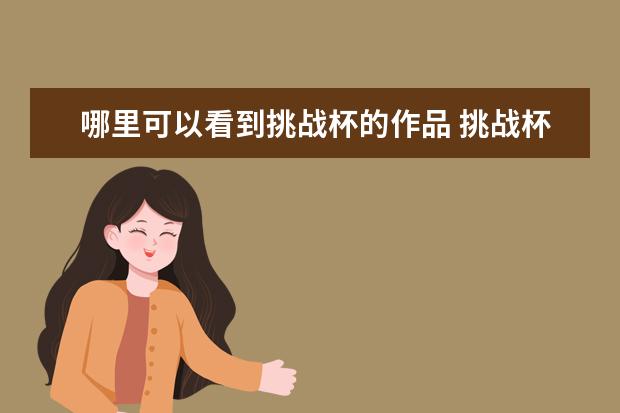 哪里可以看到挑战杯的作品 挑战杯全国大学生课外学术科技作品竞赛的作品类型包...