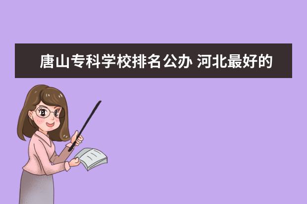 唐山专科学校排名公办 河北最好的公办专科学校排名