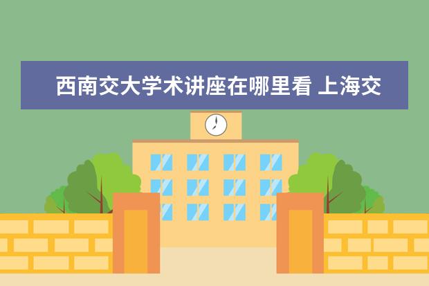 西南交大學術講座在哪里看 上海交通大學哪些專業(yè)最值得讀?