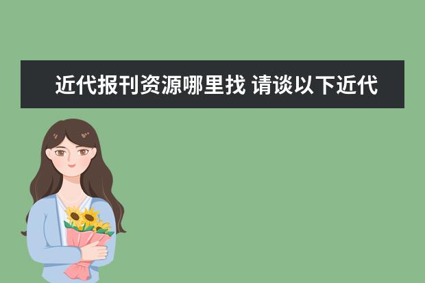 近代報(bào)刊資源哪里找 請(qǐng)談以下近代中國(guó)報(bào)刊業(yè)的發(fā)展,并列舉四種