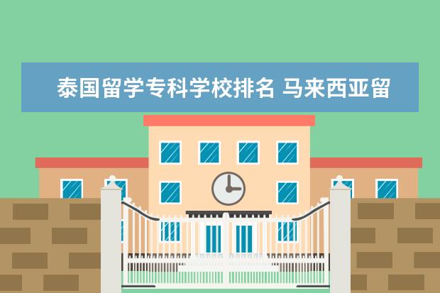 泰国留学专科学校排名 马来西亚留学十所知名大学介绍