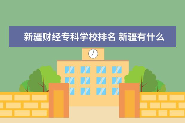 新疆财经专科学校排名 新疆有什么好大学