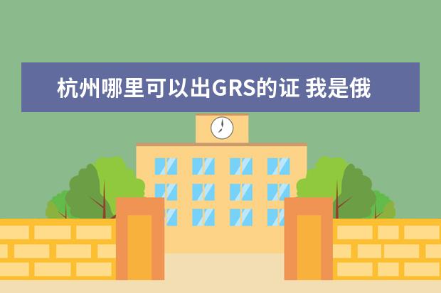 杭州哪里可以出GRS的证 我是俄语专业的大专生想考新闻学专业的专升本,请问...