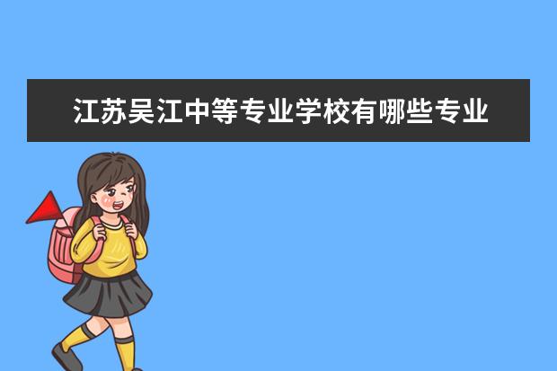 江蘇吳江中等專業(yè)學(xué)校有哪些專業(yè) 就業(yè)前景怎么樣