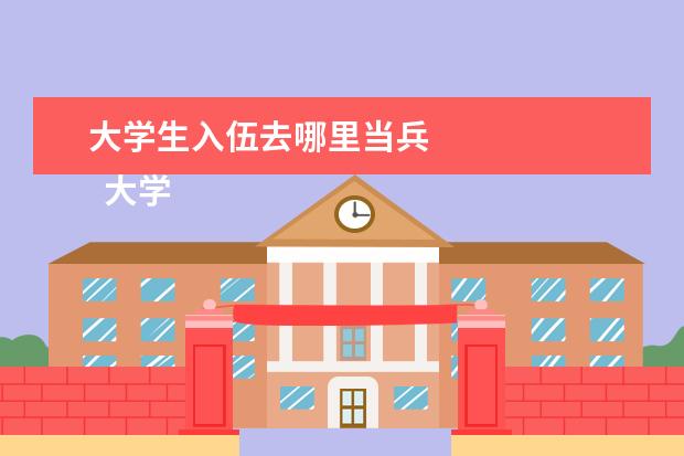 大学生入伍去哪里当兵 
  大学生当兵会分配到哪里