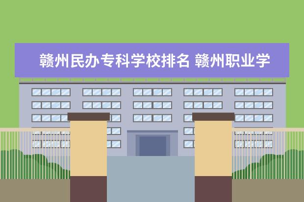 赣州民办专科学校排名 赣州职业学校有哪些啊