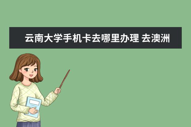 云南大学手机卡去哪里办理 去澳洲留学真的好么?