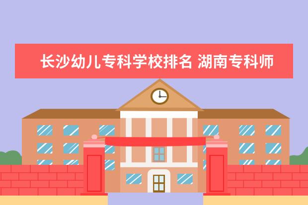 长沙幼儿专科学校排名 湖南专科师范学校排名