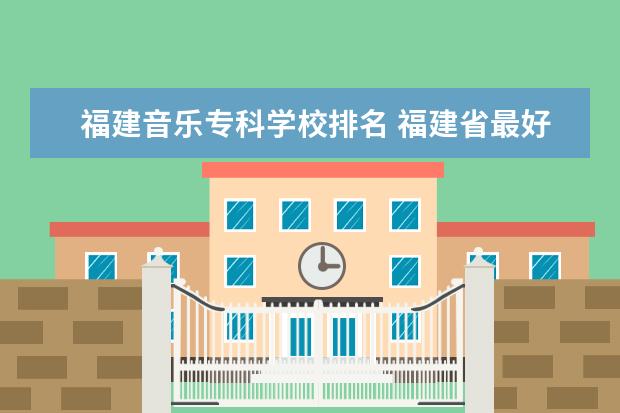 福建音乐专科学校排名 福建省最好的职高排名榜