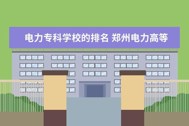 电力专科学校的排名 郑州电力高等专科学校排名