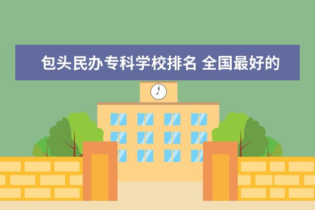 包头民办专科学校排名 全国最好的建筑类专科有那些院校?