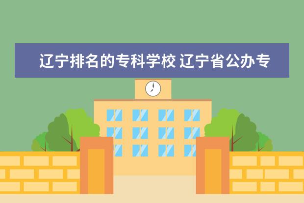 辽宁排名的专科学校 辽宁省公办专科学校排名