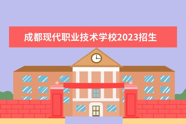 成都现代职业技术学校2023招生简章 成都现代职业技术学校简介