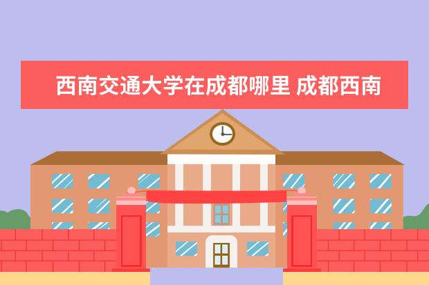 西南交通大学在成都哪里 成都西南交通大学的地址在哪