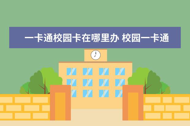 一卡通校園卡在哪里辦 校園一卡通和校園卡一樣嗎