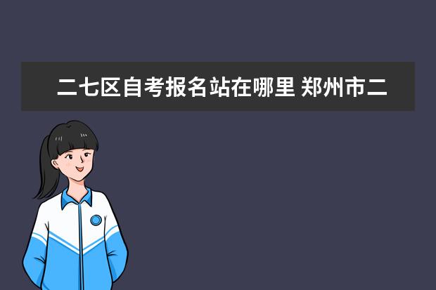 二七区自考报名站在哪里 郑州市二七区自考办在哪儿?