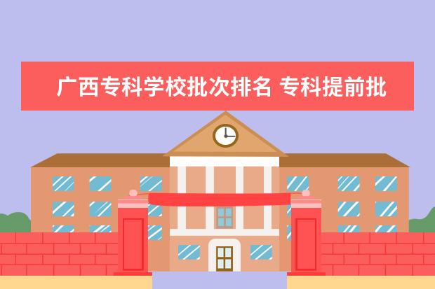 广西专科学校批次排名 专科提前批学校排名