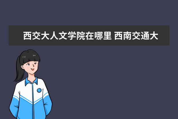 西交大人文學院在哪里 西南交通大學地址在哪?電話網(wǎng)站