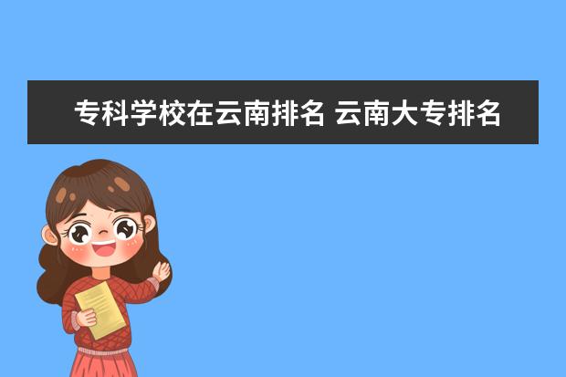 专科学校在云南排名 云南大专排名前十