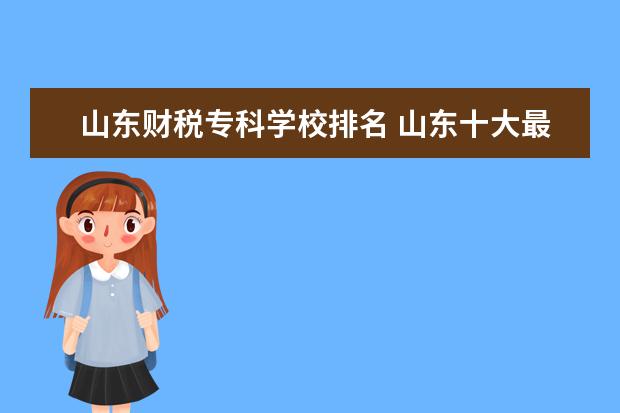 山东财税专科学校排名 山东十大最好的专科学校