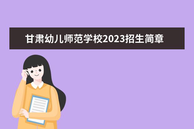 甘肃幼儿师范学校2023招生简章 甘肃幼儿师范学校简介