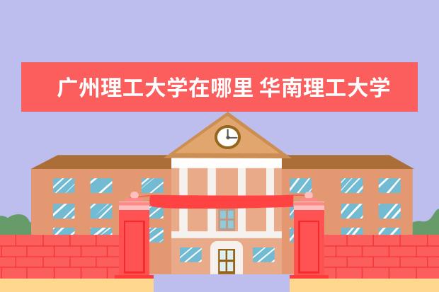 广州理工大学在哪里 华南理工大学在广州市哪个区?