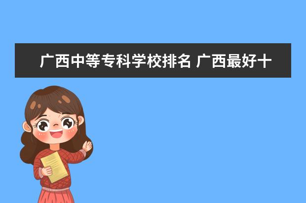 广西中等专科学校排名 广西最好十大专科学校