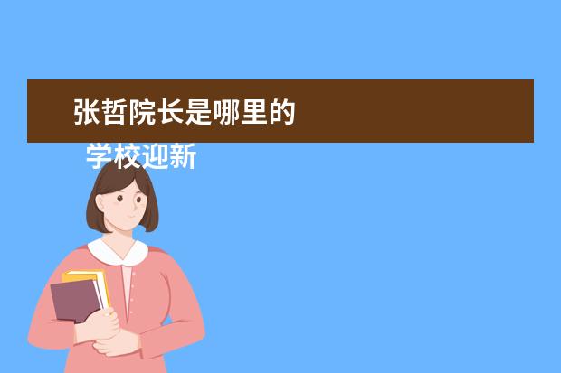 张哲院长是哪里的    学校迎新工作总结1