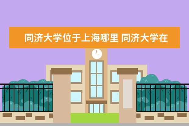 同济大学位于上海哪里 同济大学在上海哪个区?